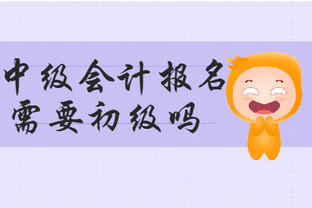 中級會計報名需要初級嗎？