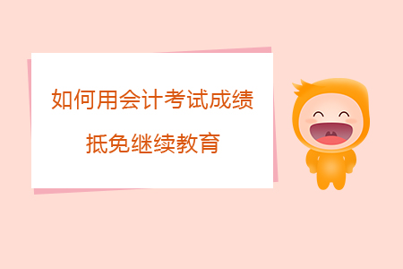 如何用會(huì)計(jì)考試成績(jī)抵免繼續(xù)教育？