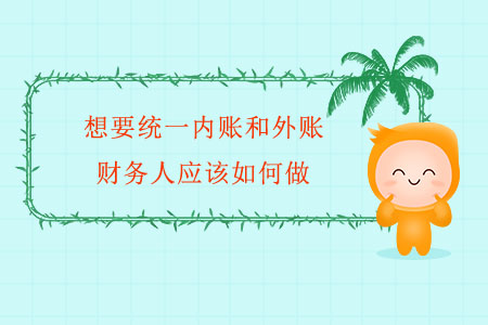 想要統(tǒng)一內(nèi)賬和外賬，財務人應該如何做？