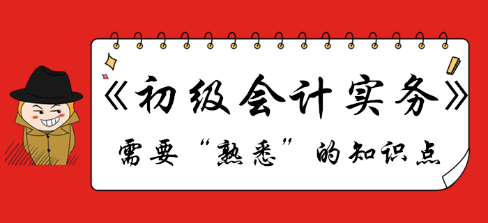 《初級會計實務》哪些知識點需要“熟悉”？不清楚的往這看！