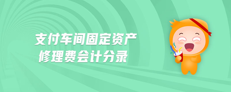 支付車間固定資產(chǎn)修理費(fèi)會(huì)計(jì)分錄