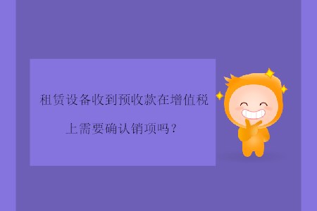 租賃設(shè)備收到預(yù)收款在增值稅上需要確認(rèn)銷項(xiàng)嗎？