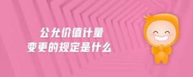 公允價(jià)值計(jì)量變更的規(guī)定是什么