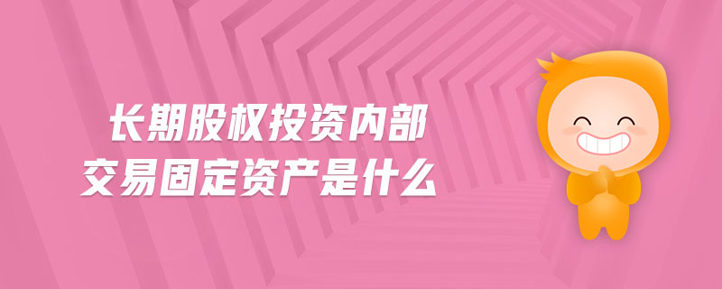 長期股權投資內部交易固定資產是什么