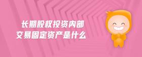 長(zhǎng)期股權(quán)投資內(nèi)部交易固定資產(chǎn)是什么