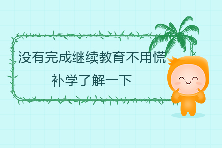 沒有完成繼續(xù)教育不用慌，補學了解一下！