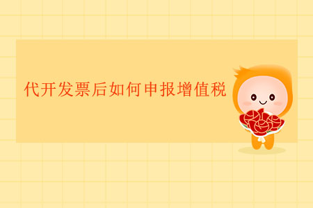 代開(kāi)發(fā)票后如何申報(bào)增值稅？
