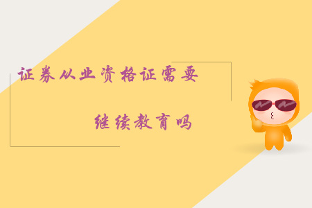 證券從業(yè)資格證需要繼續(xù)教育嗎？