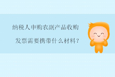 納稅人申購農(nóng)副產(chǎn)品收購發(fā)票需要攜帶什么材料？