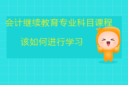 會(huì)計(jì)繼續(xù)教育專業(yè)科目課程該如何進(jìn)行學(xué)習(xí)，你知道嗎？