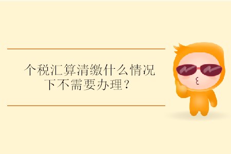 個稅匯算清繳什么情況下不需要辦理？