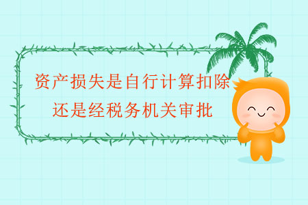 資產(chǎn)損失是自行計(jì)算扣除，還是經(jīng)稅務(wù)機(jī)關(guān)審批？