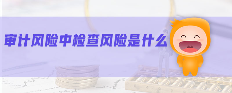 審計風(fēng)險中檢查風(fēng)險是什么