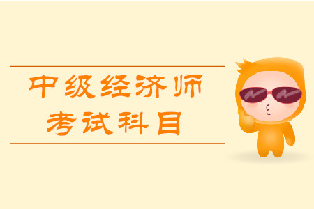 中級經(jīng)濟師職稱考試科目都有什么？