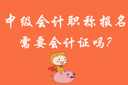 中級會(huì)計(jì)職稱報(bào)名需要會(huì)計(jì)證嗎?