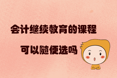 會計繼續(xù)教育的課程可以隨便選嗎？