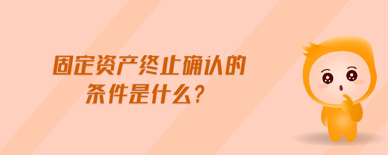 固定資產(chǎn)終止確認的條件是什么?