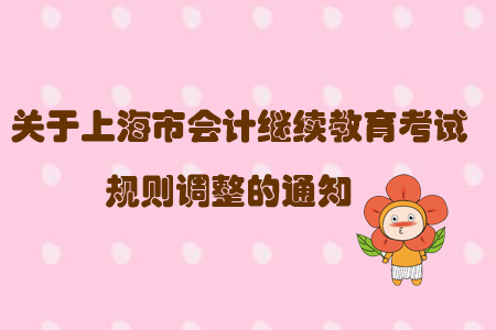 關(guān)于上海市會(huì)計(jì)繼續(xù)教育考試規(guī)則調(diào)整的通知