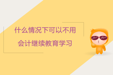什么情況下可以不用參加會(huì)計(jì)繼續(xù)教育學(xué)習(xí)