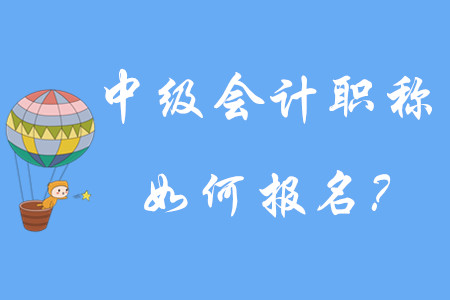 中級會計職稱如何報名？有哪些步驟呢？
