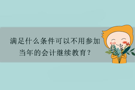 滿足什么條件可以不用參加當(dāng)年的會計繼續(xù)教育？