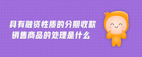 具有融資性質(zhì)的分期收款銷售商品的處理是什么