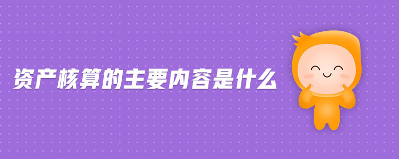 資產(chǎn)核算的主要內(nèi)容是什么