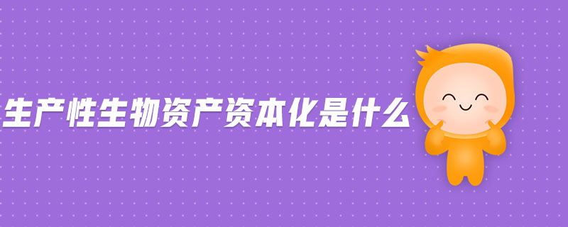生產(chǎn)性生物資產(chǎn)資本化是什么