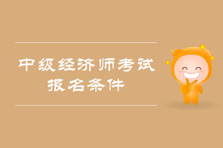 中級經(jīng)濟師報考條件都有什么？