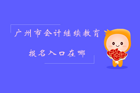 2019年廣州市會計繼續(xù)教育報名入口在哪？點擊查看！