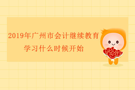 2019年廣州市會(huì)計(jì)繼續(xù)教育學(xué)習(xí)什么時(shí)候開(kāi)始？