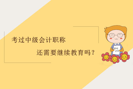 考過(guò)中級(jí)會(huì)計(jì)職稱還需要繼續(xù)教育嗎？