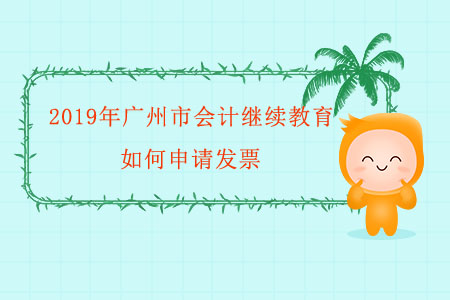 2019年廣州市會計繼續(xù)教育如何申請發(fā)票？
