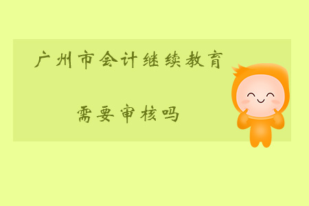 2019年廣州市會計繼續(xù)教育需要審核嗎？