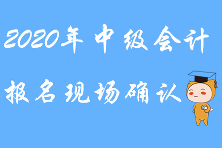 2020年中級會計報名現(xiàn)場確認能進行嗎？