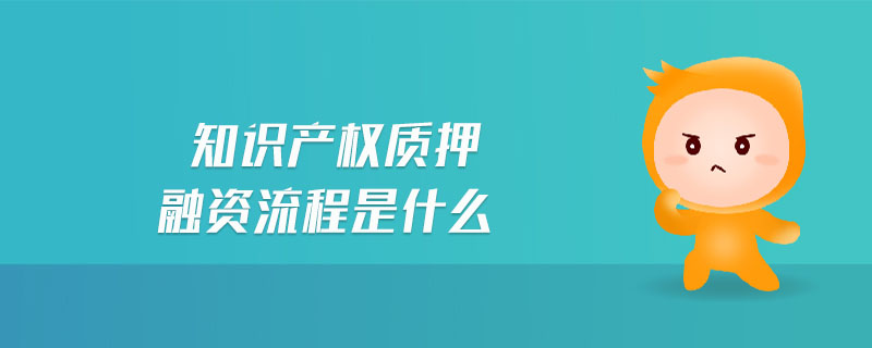 知識(shí)產(chǎn)權(quán)質(zhì)押融資流程是什么