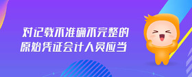 對(duì)記載不準(zhǔn)確不完整的原始憑證會(huì)計(jì)人員應(yīng)當(dāng)