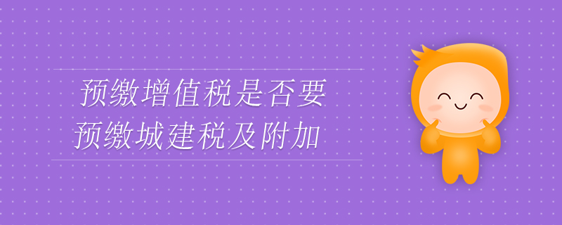預(yù)繳增值稅是否要預(yù)繳城建稅及附加