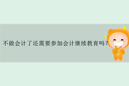 不做會(huì)計(jì)了還需要參加會(huì)計(jì)繼續(xù)教育嗎？