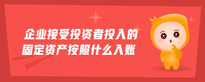 企業(yè)接受投資者投入的固定資產(chǎn)按照什么入賬