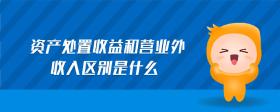 資產(chǎn)處置收益和營(yíng)業(yè)外收入?yún)^(qū)別是什么