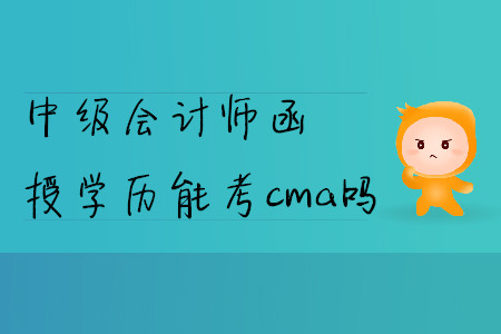 中級(jí)會(huì)計(jì)師函授學(xué)歷能考cma