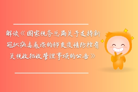 解讀《國家稅務(wù)總局關(guān)于支持新型冠狀病毒感染的肺炎疫情防控有關(guān)稅收征收管理事項的公告》