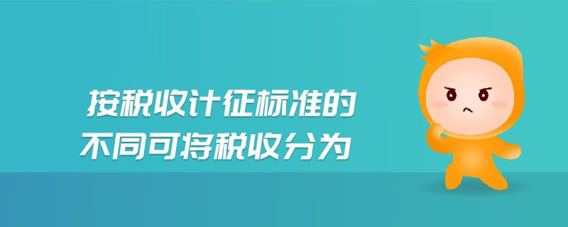 按稅收計(jì)征標(biāo)準(zhǔn)的不同可將稅收分為