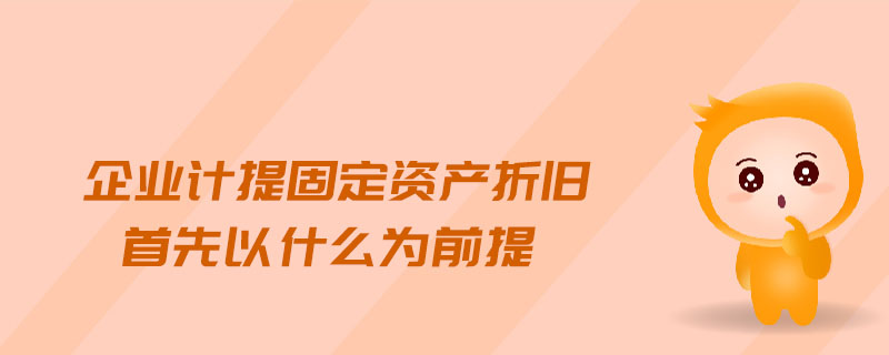 企業(yè)計(jì)提固定資產(chǎn)折舊首先以什么為前提