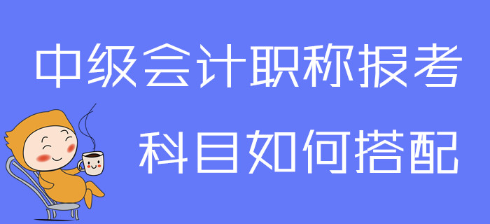 2020年中級(jí)會(huì)計(jì)職稱報(bào)考科目如何搭配？一文為你解答疑問(wèn)！