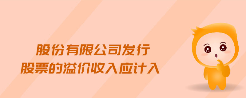 股份有限公司發(fā)行股票的溢價(jià)收入應(yīng)計(jì)入