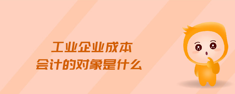 工業(yè)企業(yè)成本會計的對象是什么