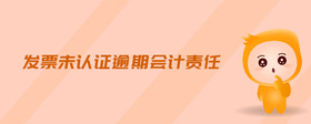 發(fā)票未認(rèn)證逾期會(huì)計(jì)責(zé)任