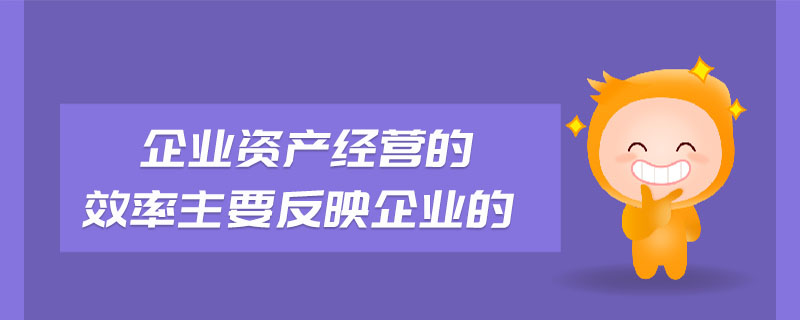 企業(yè)資產(chǎn)經(jīng)營(yíng)的效率主要反映企業(yè)的